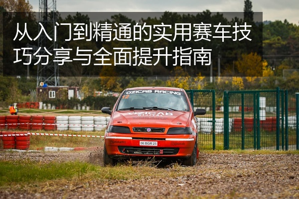 从入门到精通的实用赛车技巧分享与全面提升指南