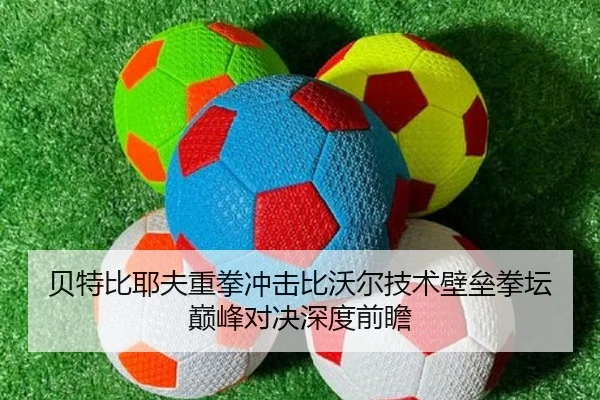贝特比耶夫重拳冲击比沃尔技术壁垒拳坛巅峰对决深度前瞻